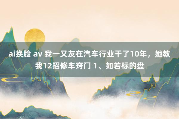 ai换脸 av 我一又友在汽车行业干了10年,她教我12招修车窍门 1、如若标的盘