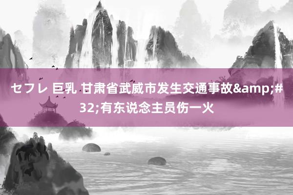 セフレ 巨乳 甘肃省武威市发生交通事故&#32;有东说念主员伤一火