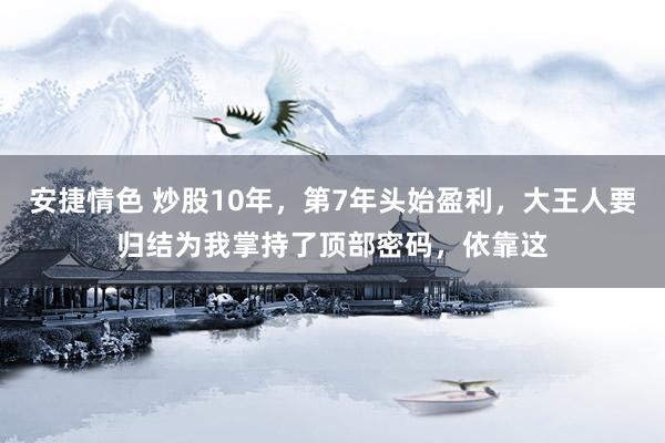 安捷情色 炒股10年,第7年头始盈利,大王人要归结为我掌持了顶部密码,依靠这