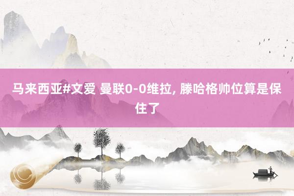 马来西亚#文爱 曼联0-0维拉， 滕哈格帅位算是保住了