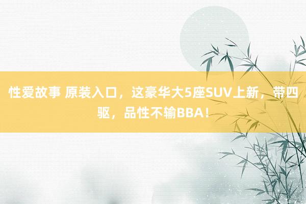 性爱故事 原装入口，这豪华大5座SUV上新，带四驱，品性不输BBA！