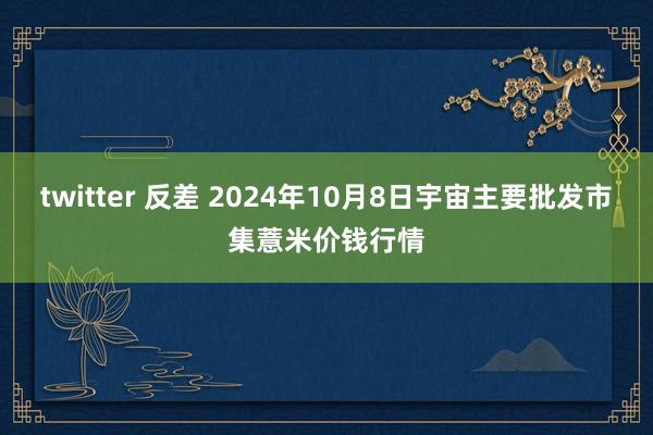 twitter 反差 2024年10月8日宇宙主要批发市集薏米价钱行情