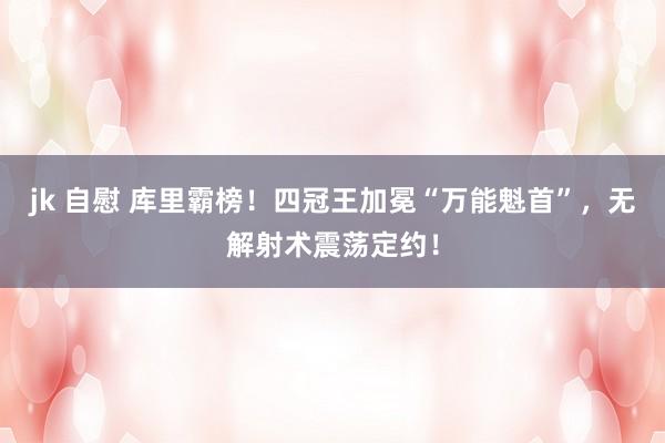 jk 自慰 库里霸榜！四冠王加冕“万能魁首”，无解射术震荡定约！
