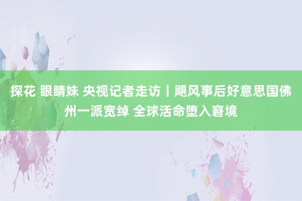 探花 眼睛妹 央视记者走访丨飓风事后好意思国佛州一派宽绰 全球活命堕入窘境