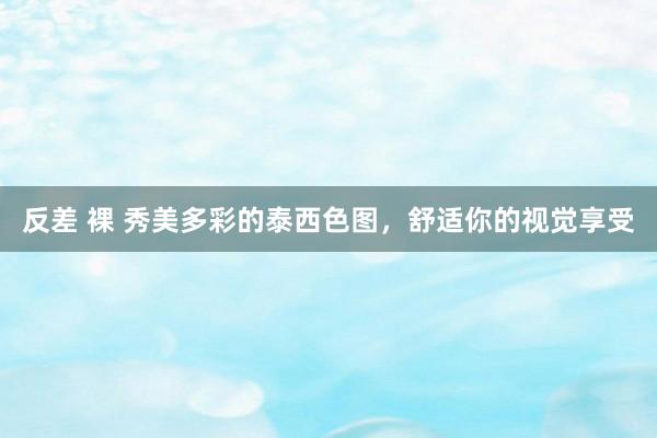 反差 裸 秀美多彩的泰西色图，舒适你的视觉享受