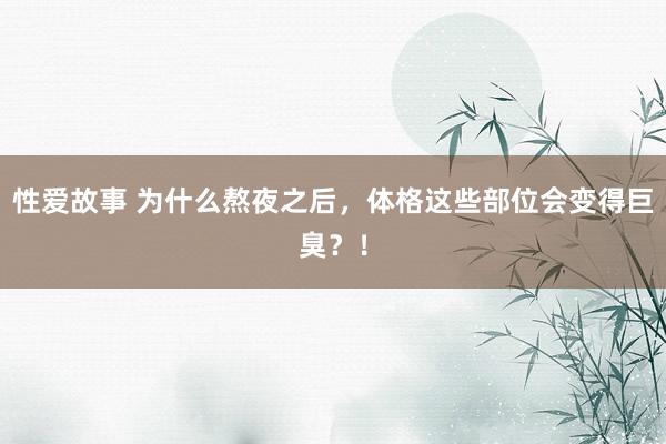 性爱故事 为什么熬夜之后，体格这些部位会变得巨臭？！