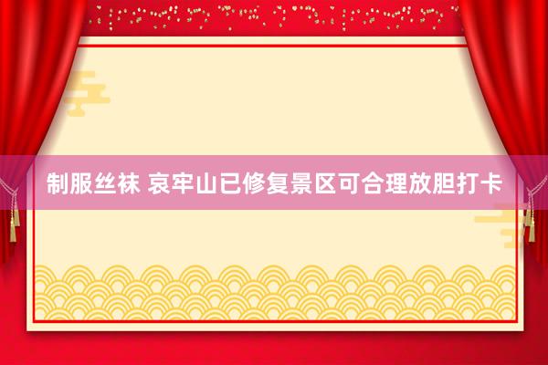 制服丝袜 哀牢山已修复景区可合理放胆打卡