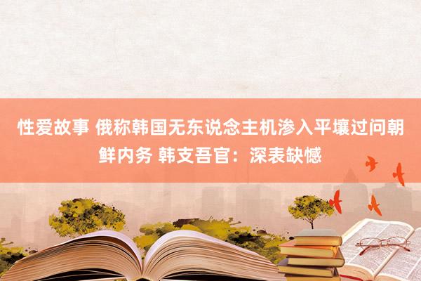 性爱故事 俄称韩国无东说念主机渗入平壤过问朝鲜内务 韩支吾官：深表缺憾