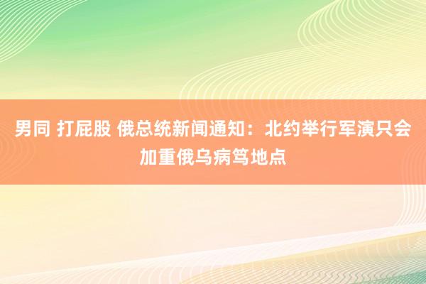男同 打屁股 俄总统新闻通知：北约举行军演只会加重俄乌病笃地点