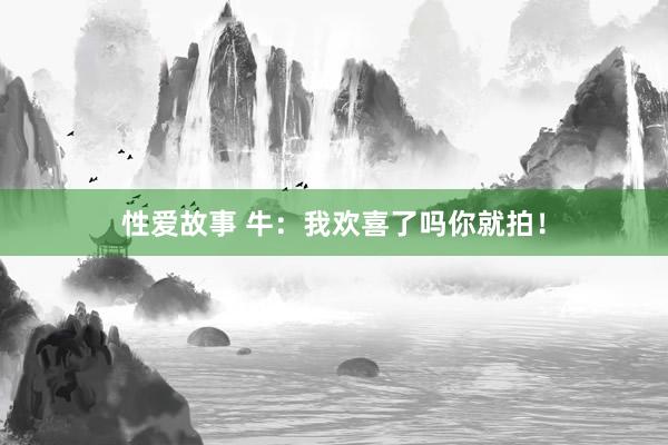 性爱故事 牛：我欢喜了吗你就拍！