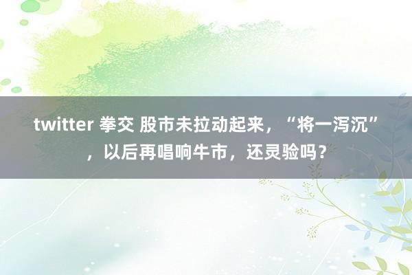 twitter 拳交 股市未拉动起来，“将一泻沉”，以后再唱响牛市，还灵验吗？