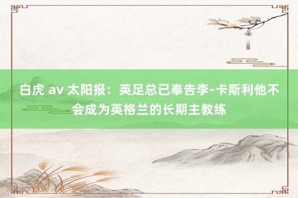 白虎 av 太阳报：英足总已奉告李-卡斯利他不会成为英格兰的长期主教练