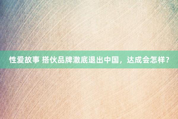 性爱故事 搭伙品牌澈底退出中国，达成会怎样？