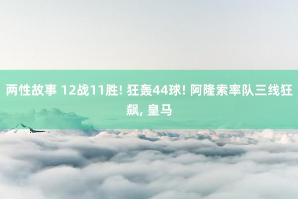 两性故事 12战11胜! 狂轰44球! 阿隆索率队三线狂飙， 皇马