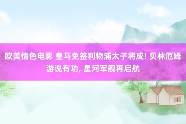 欧美情色电影 皇马免签利物浦太子将成! 贝林厄姆游说有功， 星河军舰再启航