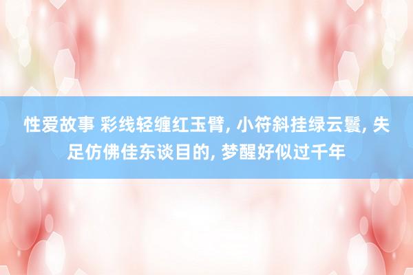 性爱故事 彩线轻缠红玉臂， 小符斜挂绿云鬟， 失足仿佛佳东谈目的， 梦醒好似过千年