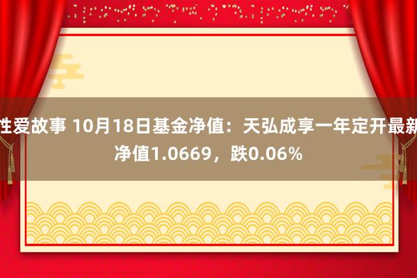 性爱故事 10月18日基金净值：天弘成享一年定开最新净值1.0669，跌0.06%