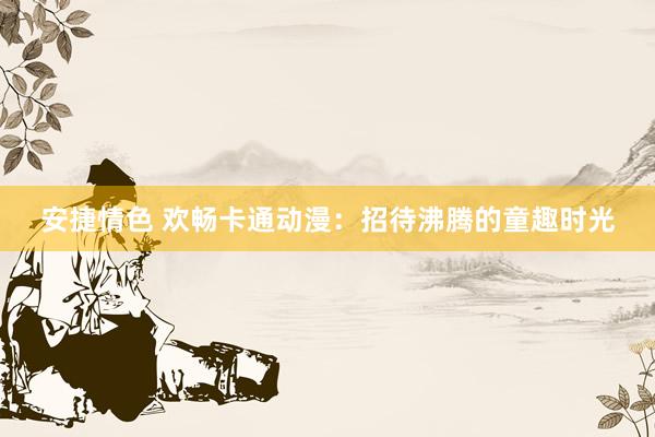 安捷情色 欢畅卡通动漫：招待沸腾的童趣时光