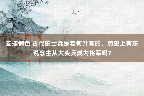 安捷情色 古代的士兵是若何升官的，历史上有东说念主从大头兵成为将军吗？