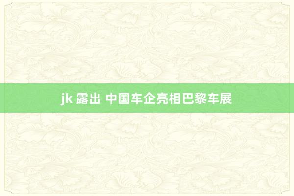 jk 露出 中国车企亮相巴黎车展
