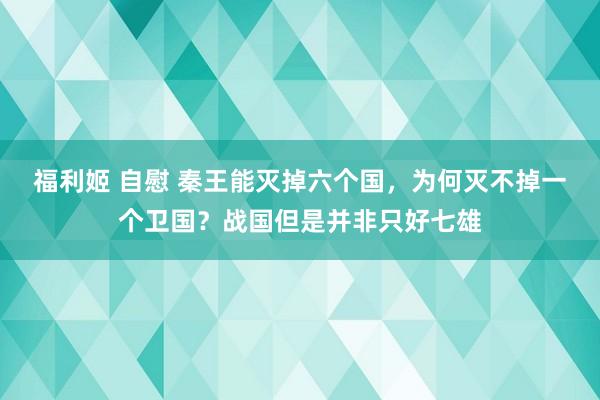 福利姬 自慰 秦王能灭掉六个国，为何灭不掉一个卫国？战国但是并非只好七雄
