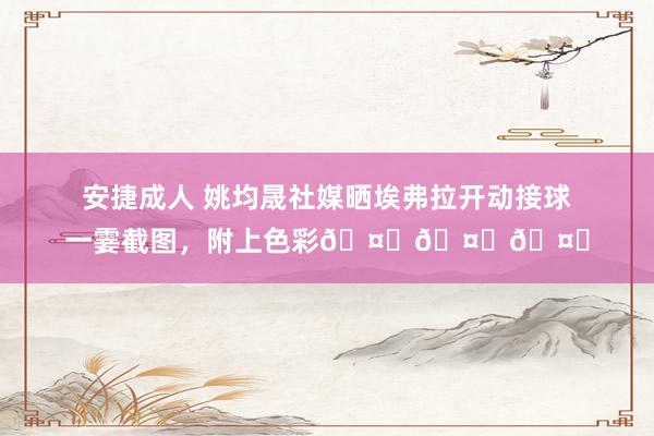 安捷成人 姚均晟社媒晒埃弗拉开动接球一霎截图，附上色彩🤔🤔🤔