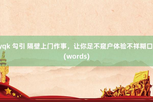 yqk 勾引 隔壁上门作事，让你足不窥户体验不祥糊口 (words)