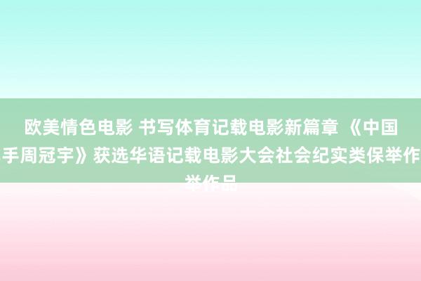 欧美情色电影 书写体育记载电影新篇章 《中国车手周冠宇》获选华语记载电影大会社会纪实类保举作品