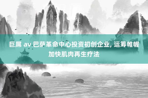 巨屌 av 巴萨革命中心投资初创企业， 运筹帷幄加快肌肉再生疗法