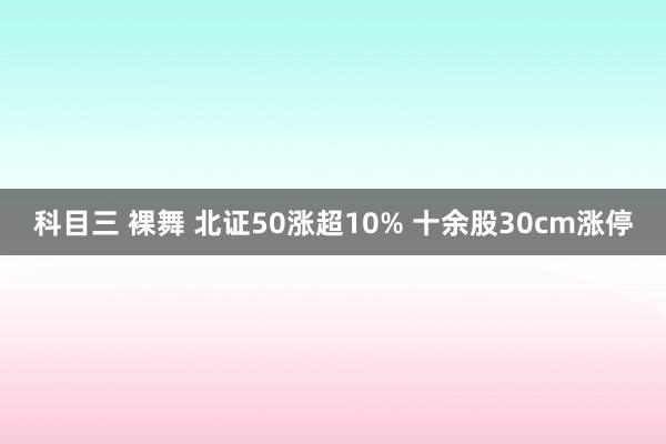 科目三 裸舞 北证50涨超10% 十余股30cm涨停