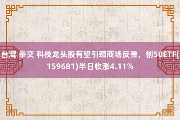 台灣 拳交 科技龙头股有望引颈商场反弹，创50ETF(159681)半日收涨4.11%