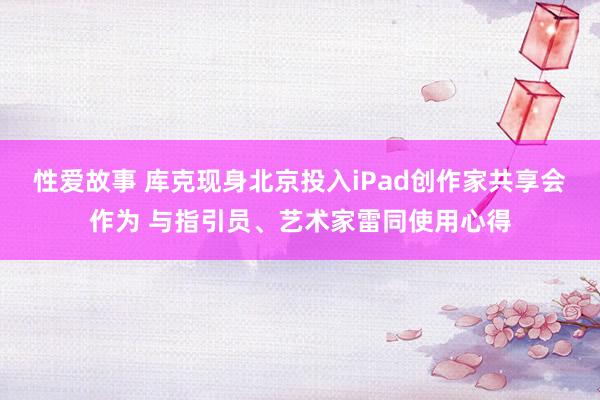 性爱故事 库克现身北京投入iPad创作家共享会作为 与指引员、艺术家雷同使用心得
