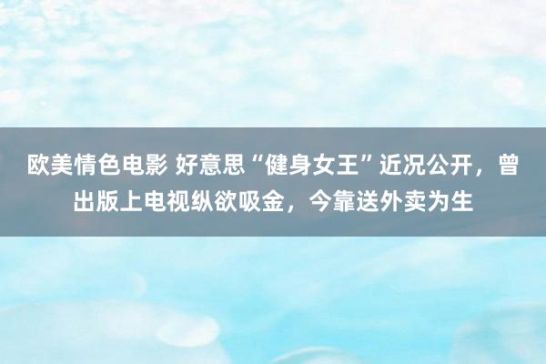 欧美情色电影 好意思“健身女王”近况公开，曾出版上电视纵欲吸金，今靠送外卖为生