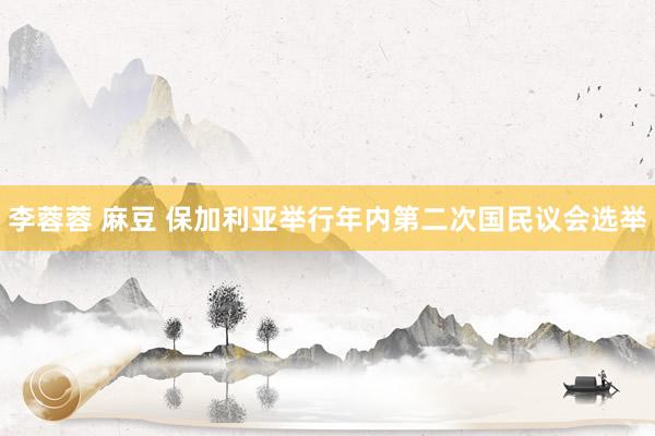 李蓉蓉 麻豆 保加利亚举行年内第二次国民议会选举