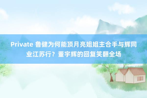 Private 鲁健为何能顶月亮姐姐主合手与辉同业江苏行？董宇辉的回复笑翻全场