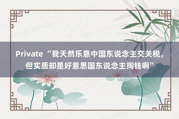 Private “我天然乐意中国东说念主交关税，但实质却是好意思国东说念主掏钱啊”