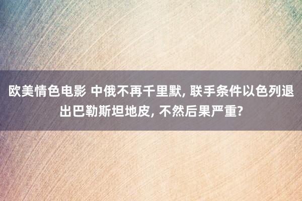 欧美情色电影 中俄不再千里默， 联手条件以色列退出巴勒斯坦地皮， 不然后果严重?