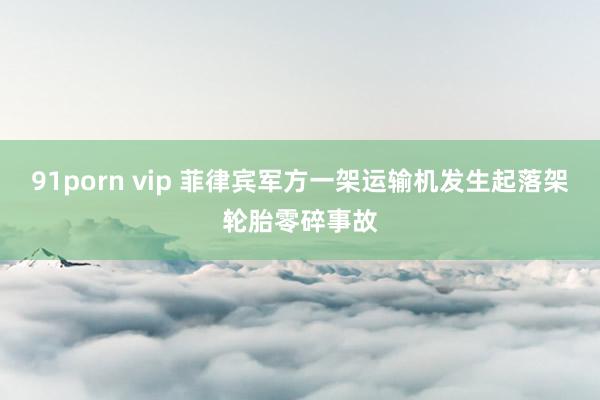 91porn vip 菲律宾军方一架运输机发生起落架轮胎零碎事故