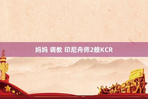 妈妈 调教 印尼舟师2艘KCR