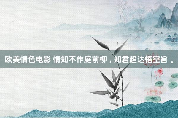 欧美情色电影 情知不作庭前柳 ， 知君超达悟空旨 。