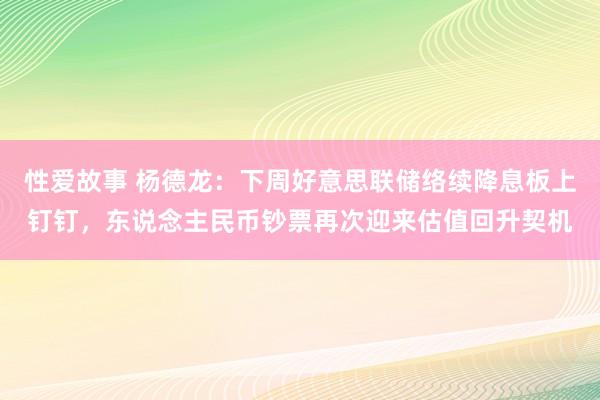 性爱故事 杨德龙：下周好意思联储络续降息板上钉钉，东说念主民币钞票再次迎来估值回升契机