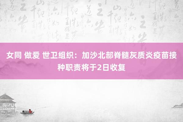 女同 做爱 世卫组织：加沙北部脊髓灰质炎疫苗接种职责将于2日收复