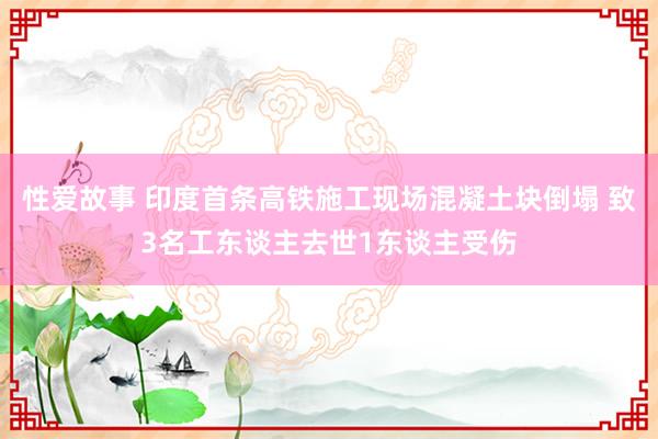 性爱故事 印度首条高铁施工现场混凝土块倒塌 致3名工东谈主去世1东谈主受伤