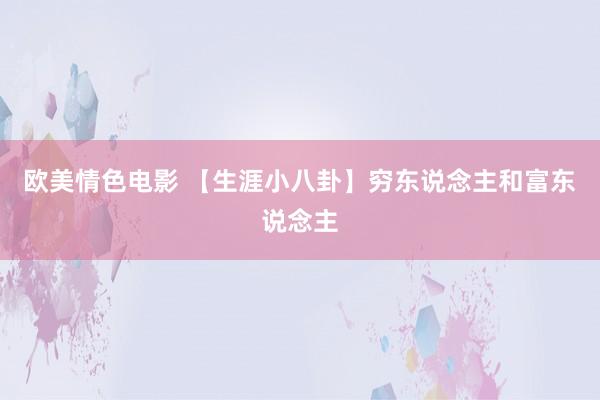 欧美情色电影 【生涯小八卦】穷东说念主和富东说念主