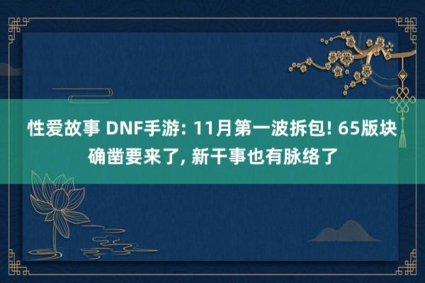 性爱故事 DNF手游: 11月第一波拆包! 65版块确凿要来了， 新干事也有脉络了