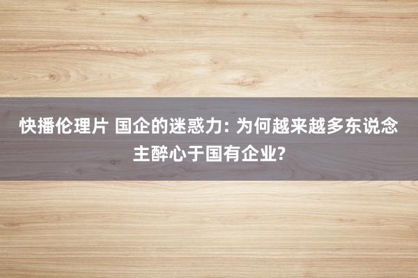 快播伦理片 国企的迷惑力: 为何越来越多东说念主醉心于国有企业?