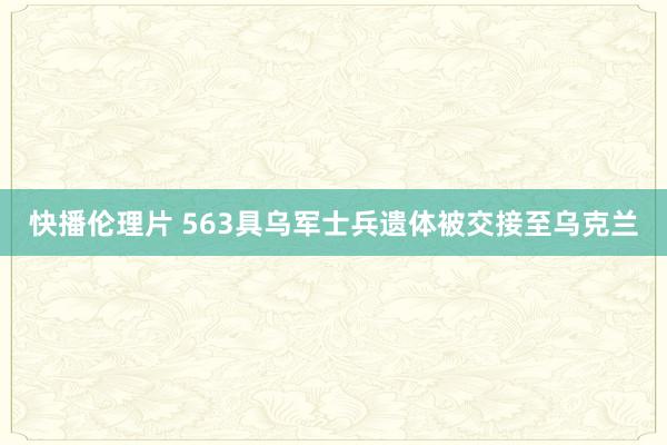 快播伦理片 563具乌军士兵遗体被交接至乌克兰