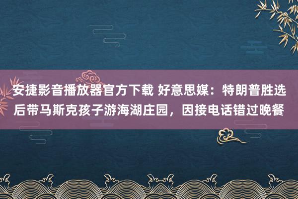 安捷影音播放器官方下载 好意思媒：特朗普胜选后带马斯克孩子游海湖庄园，因接电话错过晚餐