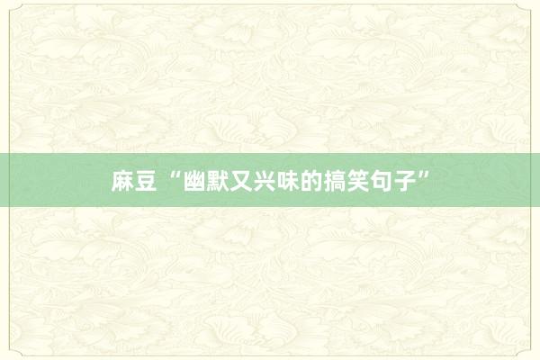 麻豆 “幽默又兴味的搞笑句子”