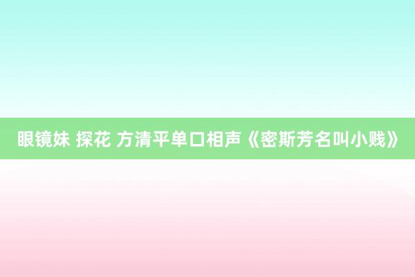 眼镜妹 探花 方清平单口相声《密斯芳名叫小贱》